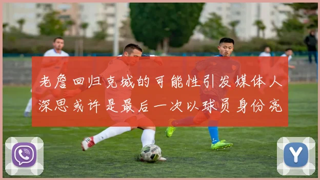 老詹回归克城的可能性引发媒体人深思或许是最后一次以球员身份亮相