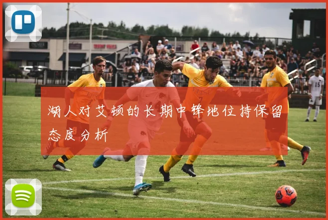 湖人对艾顿的长期中锋地位持保留态度分析