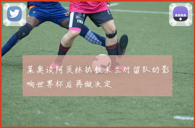 莱奥谈阿莫林执教米兰对留队的影响世界杯后再做决定