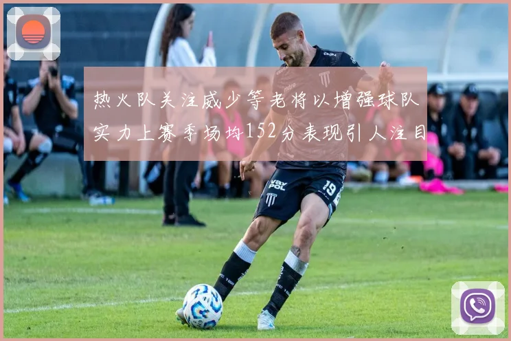 热火队关注威少等老将以增强球队实力上赛季场均152分表现引人注目