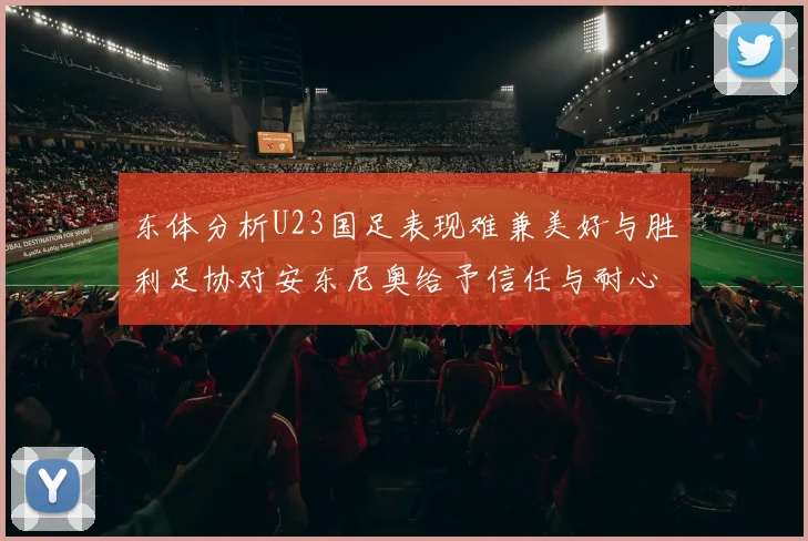 东体分析U23国足表现难兼美好与胜利足协对安东尼奥给予信任与耐心