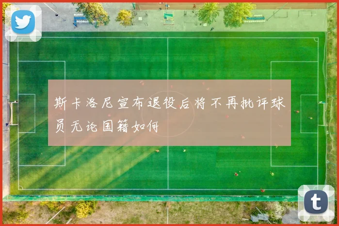 斯卡洛尼宣布退役后将不再批评球员无论国籍如何