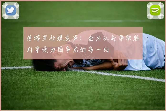 劳塔罗社媒发声：全力以赴争取胜利享受为国争光的每一刻