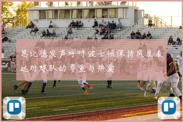 恩比德发声呼吁波士顿保持风度表达对球队的尊重与热爱