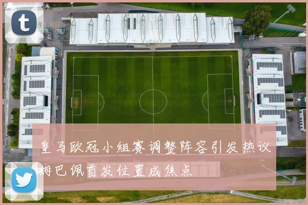 皇马欧冠小组赛调整阵容引发热议姆巴佩首发位置成焦点