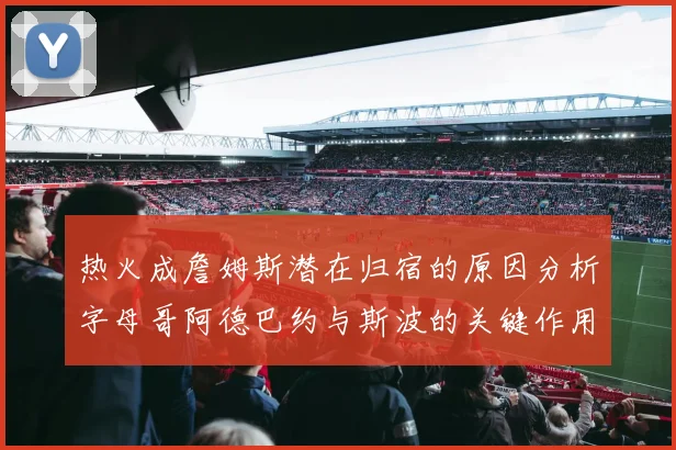 热火成詹姆斯潜在归宿的原因分析字母哥阿德巴约与斯波的关键作用