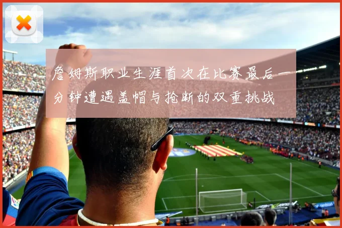 詹姆斯职业生涯首次在比赛最后一分钟遭遇盖帽与抢断的双重挑战