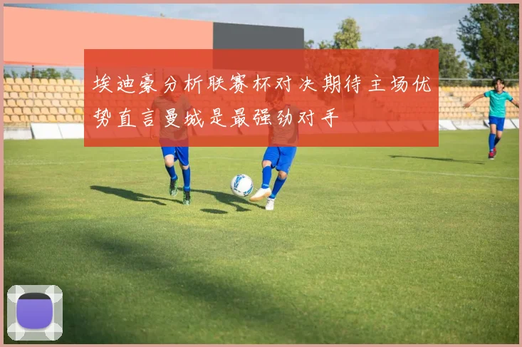 埃迪豪分析联赛杯对决期待主场优势直言曼城是最强劲对手
