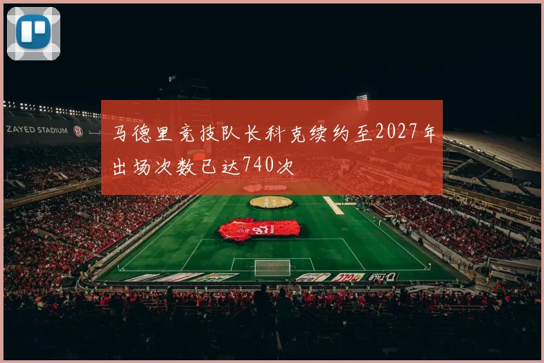 马德里竞技队长科克续约至2027年出场次数已达740次