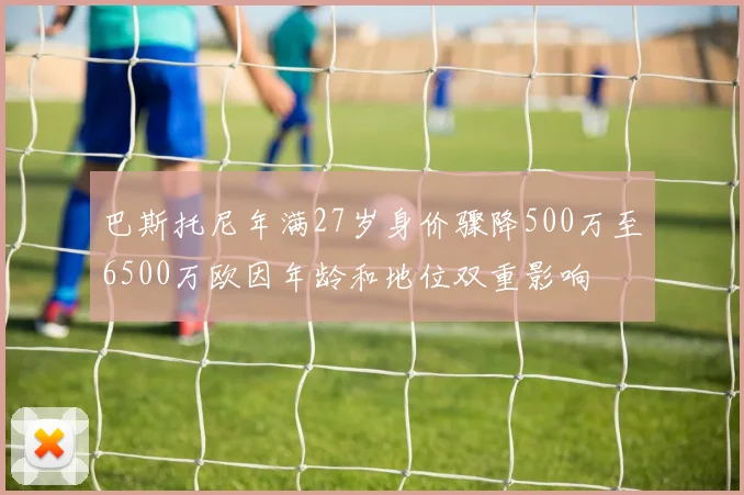 巴斯托尼年满27岁身价骤降500万至6500万欧因年龄和地位双重影响