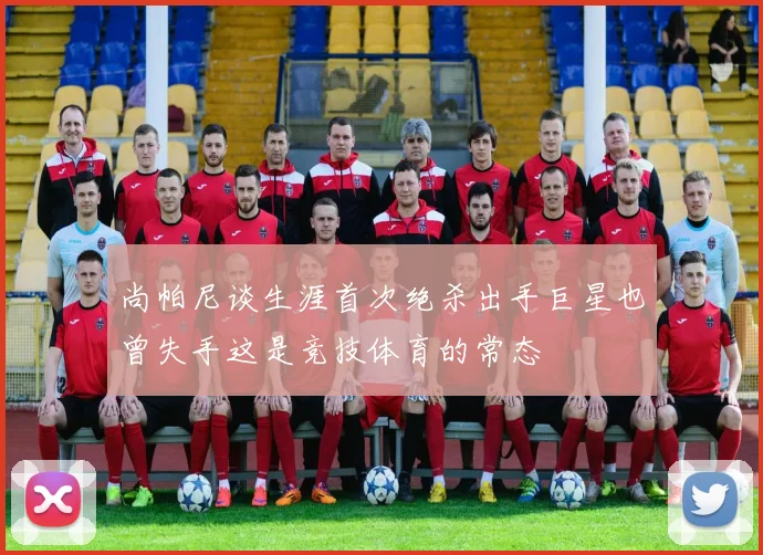尚帕尼谈生涯首次绝杀出手巨星也曾失手这是竞技体育的常态