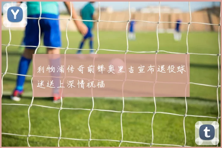 利物浦传奇前锋奥里吉宣布退役球迷送上深情祝福