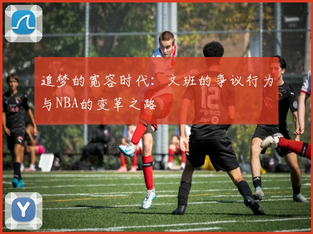 追梦的宽容时代:文班的争议行为与NBA的变革之路