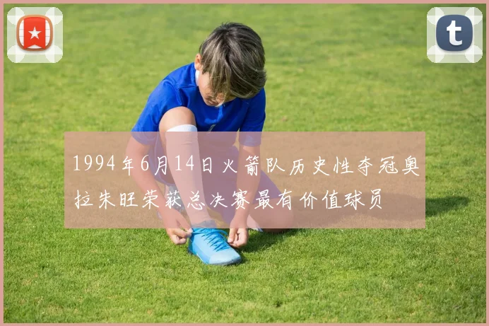 1994年6月14日火箭队历史性夺冠奥拉朱旺荣获总决赛最有价值球员