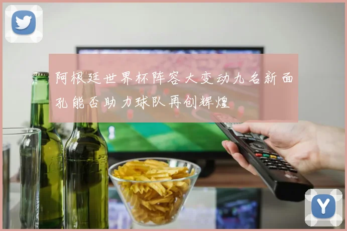 阿根廷世界杯阵容大变动九名新面孔能否助力球队再创辉煌
