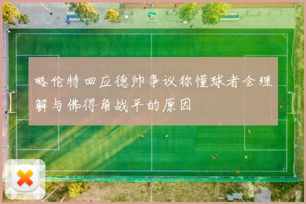 略伦特回应德帅争议称懂球者会理解与佛得角战平的原因