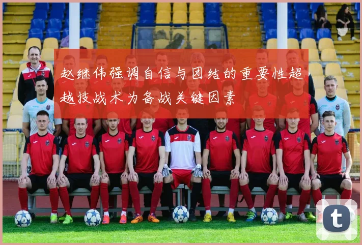 赵继伟强调自信与团结的重要性超越技战术为备战关键因素