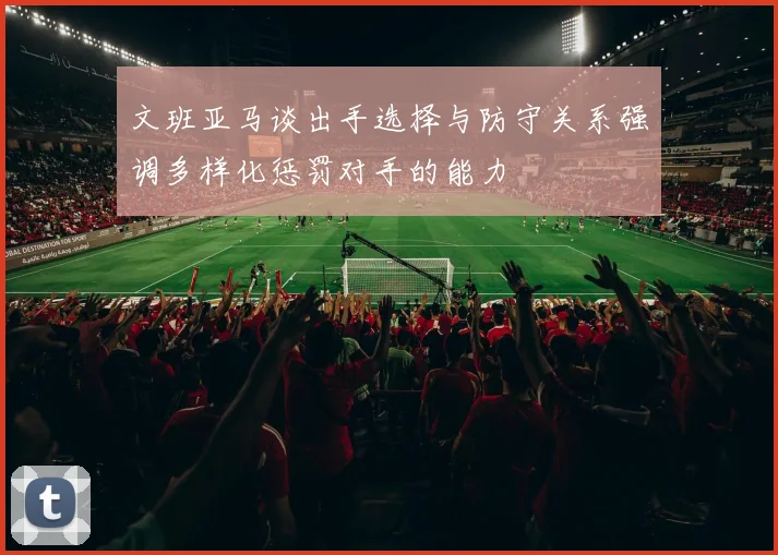 文班亚马谈出手选择与防守关系强调多样化惩罚对手的能力