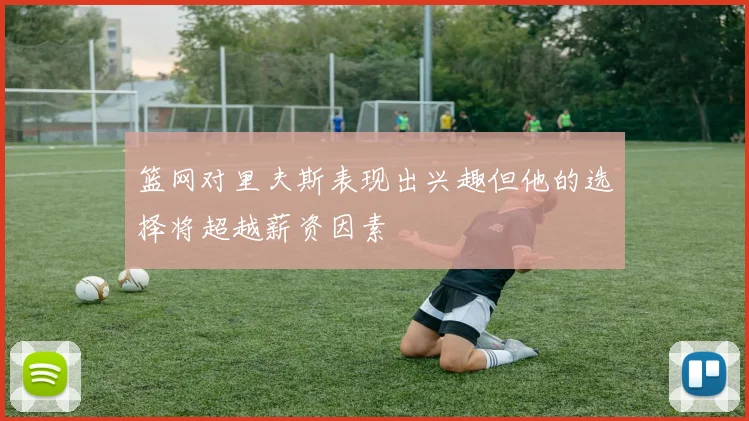 篮网对里夫斯表现出兴趣但他的选择将超越薪资因素