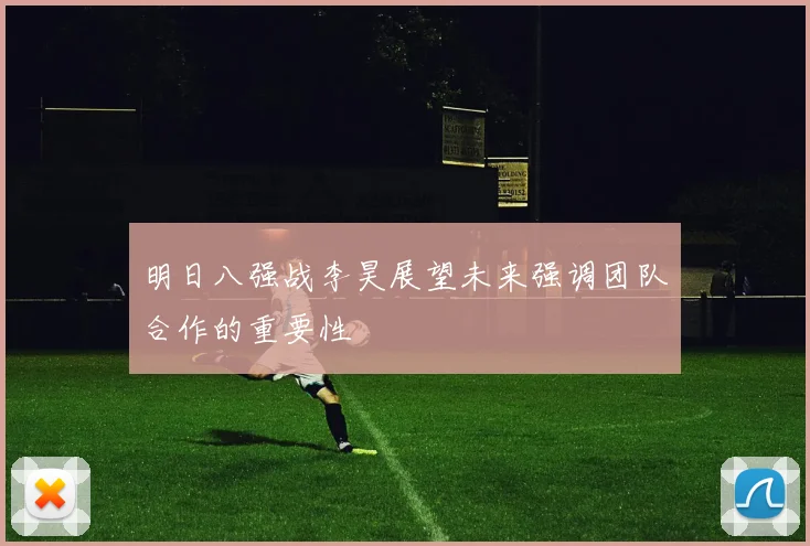 明日八强战李昊展望未来强调团队合作的重要性