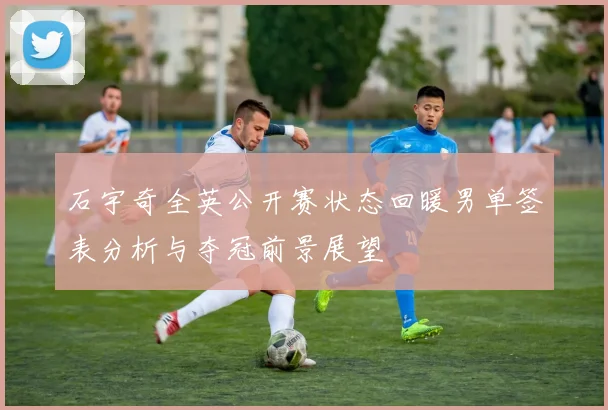 石宇奇全英公开赛状态回暖男单签表分析与夺冠前景展望