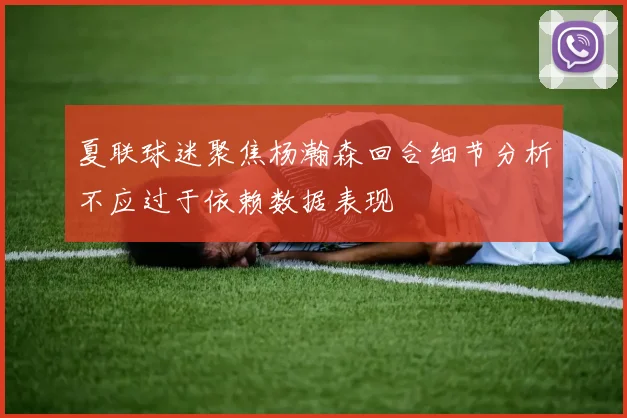 夏联球迷聚焦杨瀚森回合细节分析不应过于依赖数据表现