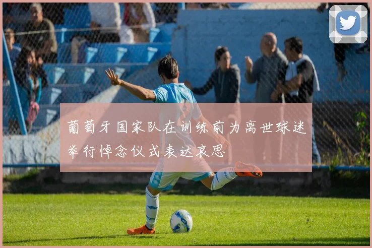 葡萄牙国家队在训练前为离世球迷举行悼念仪式表达哀思
