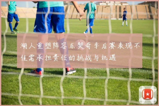 湖人重塑阵容东契奇季后赛表现不佳需承担责任的挑战与机遇