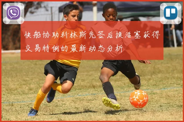 快船协助科林斯先签后换活塞获得交易特例的最新动态分析