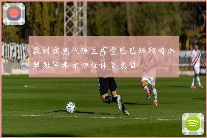 敦刻尔克代理主席登巴巴辞职将加盟勒阿弗尔担任体育总监