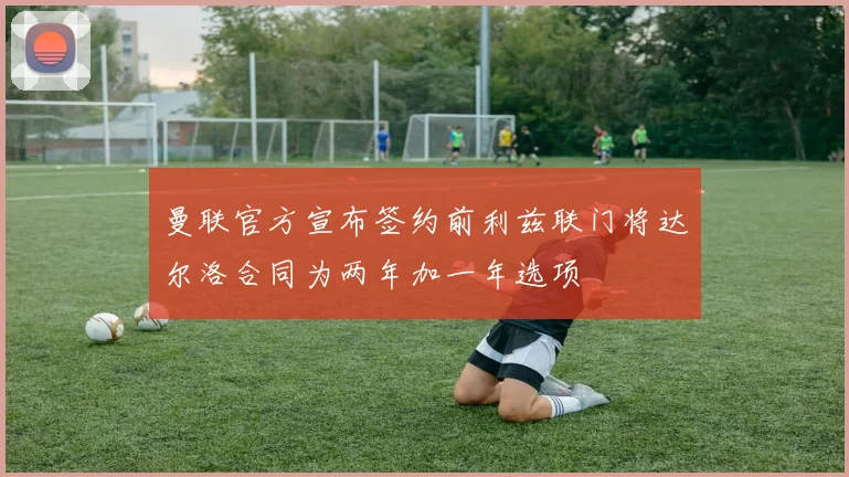 曼联官方宣布签约前利兹联门将达尔洛合同为两年加一年选项